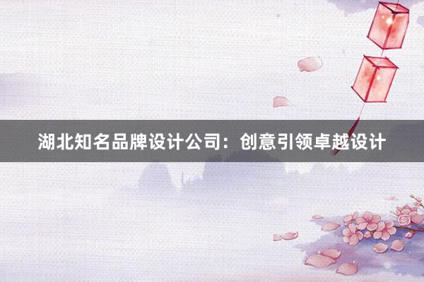 湖北知名品牌设计公司：创意引领卓越设计