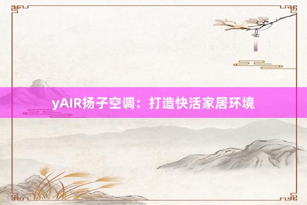 yAIR扬子空调：打造快活家居环境