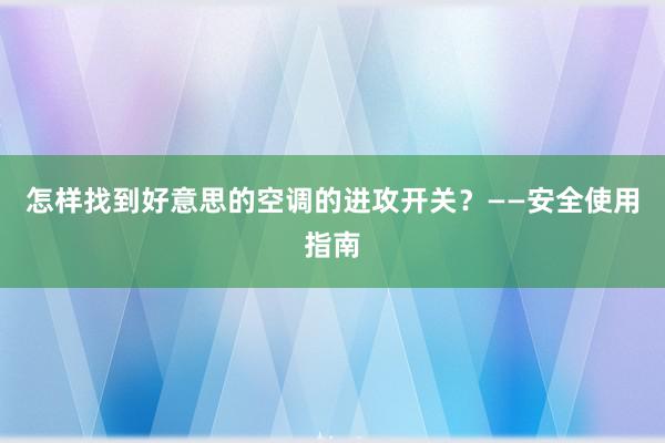 怎样找到好意思的空调的进攻开关？——安全使用指南